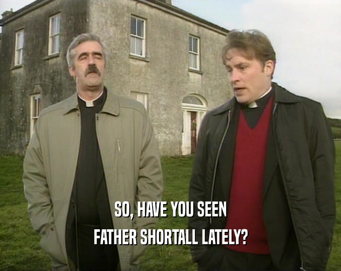 SO, HAVE YOU SEEN FATHER SHORTALL LATELY? 