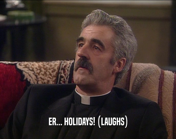 ER... HOLIDAYS! (LAUGHS)  