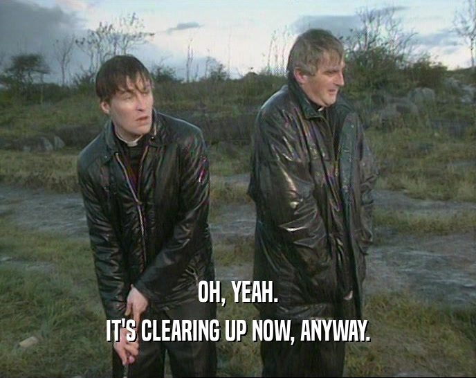 OH, YEAH. IT'S CLEARING UP NOW, ANYWAY. 