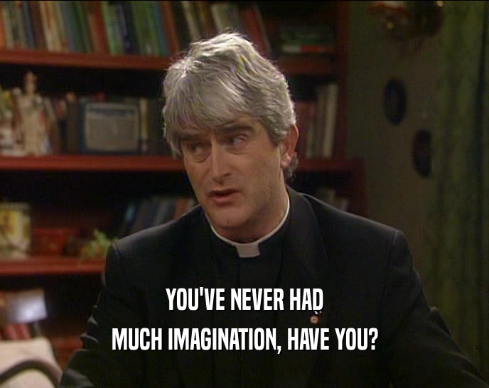 YOU'VE NEVER HAD MUCH IMAGINATION, HAVE YOU? 