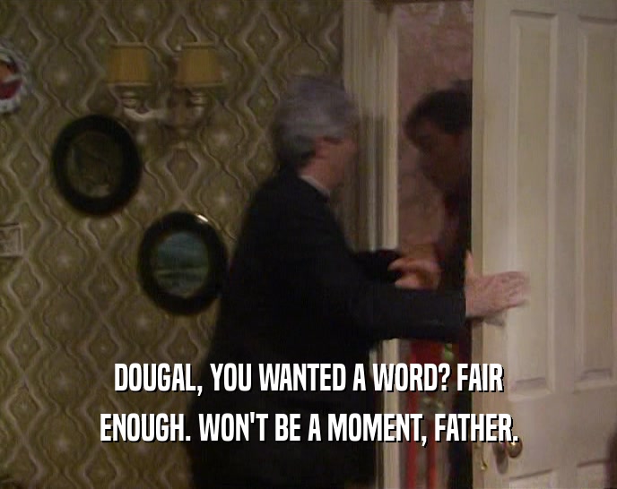 DOUGAL, YOU WANTED A WORD? FAIR
 ENOUGH. WON'T BE A MOMENT, FATHER.
 
