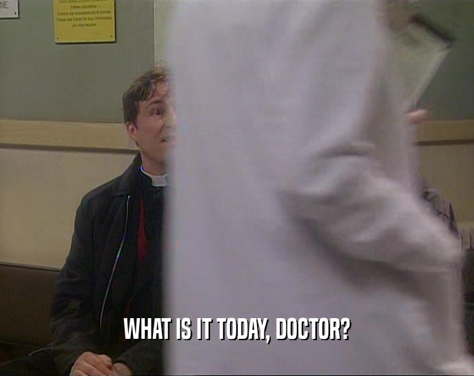 WHAT IS IT TODAY, DOCTOR?  