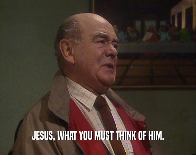 JESUS, WHAT YOU MUST THINK OF HIM.  