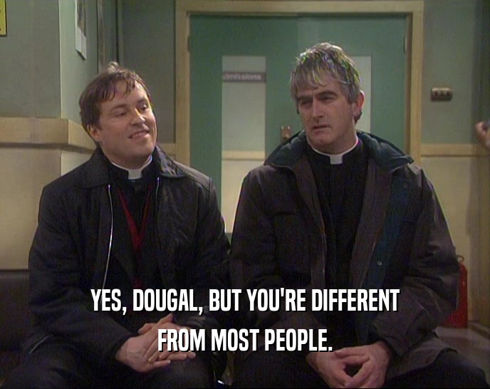 YES, DOUGAL, BUT YOU'RE DIFFERENT
 FROM MOST PEOPLE.
 