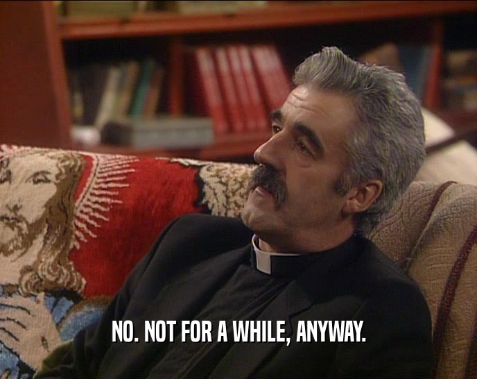 NO. NOT FOR A WHILE, ANYWAY.  
