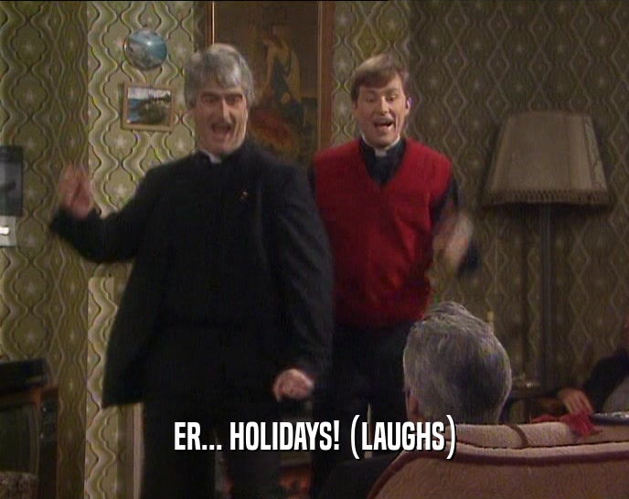 ER... HOLIDAYS! (LAUGHS)  