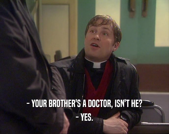 - YOUR BROTHER'S A DOCTOR, ISN'T HE? - YES. 