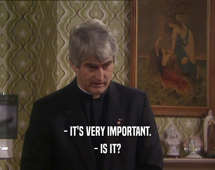 - IT'S VERY IMPORTANT. - IS IT? 