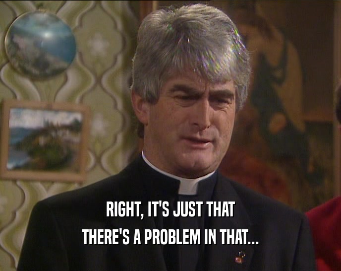 RIGHT, IT'S JUST THAT THERE'S A PROBLEM IN THAT... 