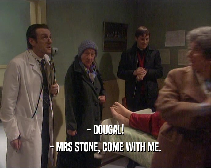 - DOUGAL!
 - MRS STONE, COME WITH ME.
 