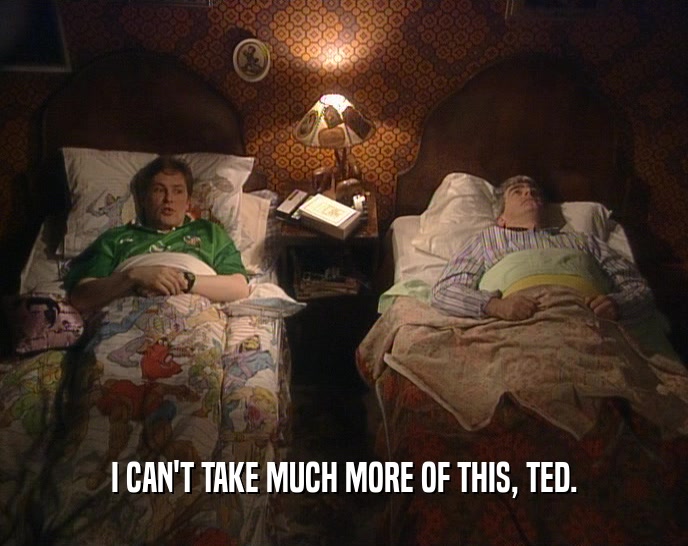 I CAN'T TAKE MUCH MORE OF THIS, TED.  
