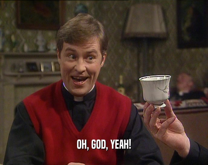 OH, GOD, YEAH!  