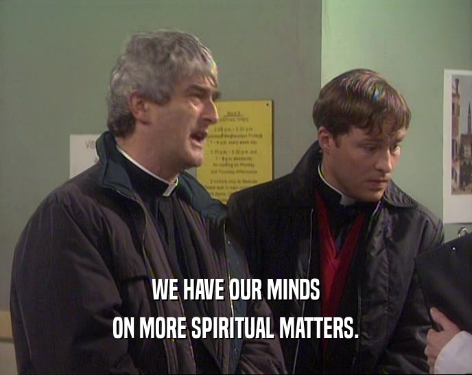 WE HAVE OUR MINDS ON MORE SPIRITUAL MATTERS. 