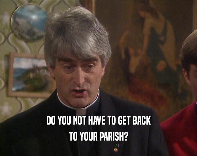 DO YOU NOT HAVE TO GET BACK TO YOUR PARISH? 