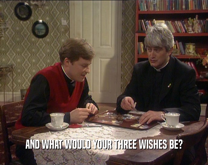 AND WHAT WOULD YOUR THREE WISHES BE?
  