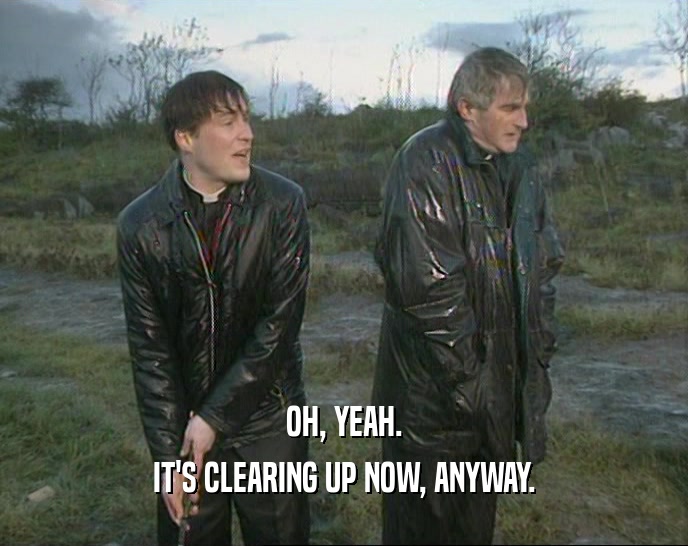 OH, YEAH. IT'S CLEARING UP NOW, ANYWAY. 