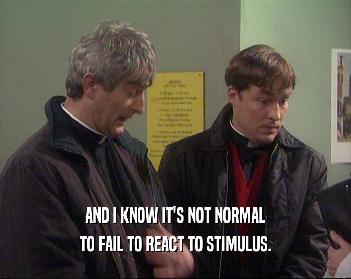 AND I KNOW IT'S NOT NORMAL TO FAIL TO REACT TO STIMULUS. 