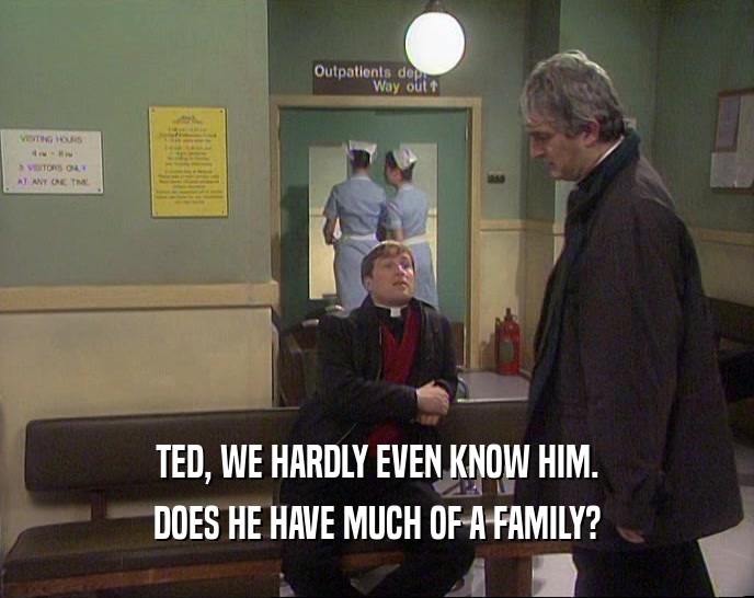 TED, WE HARDLY EVEN KNOW HIM. DOES HE HAVE MUCH OF A FAMILY? 