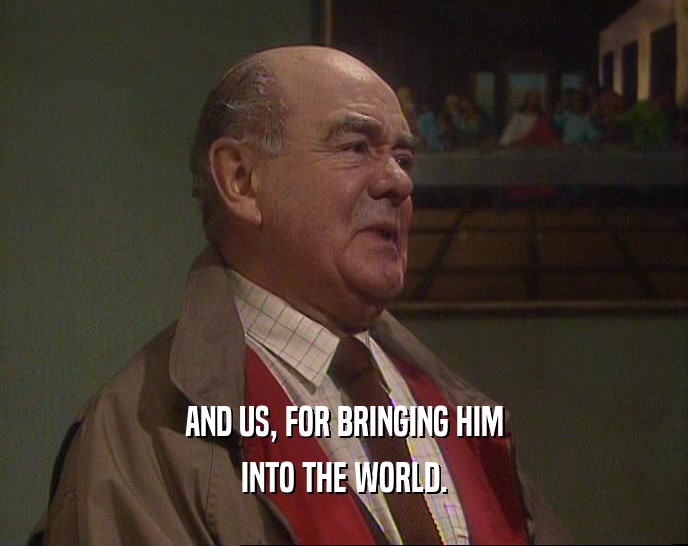 AND US, FOR BRINGING HIM INTO THE WORLD. 
