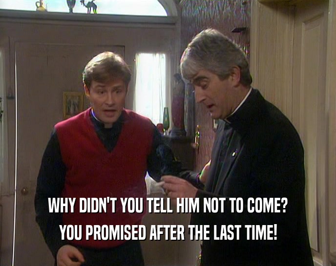 WHY DIDN'T YOU TELL HIM NOT TO COME? YOU PROMISED AFTER THE LAST TIME! 