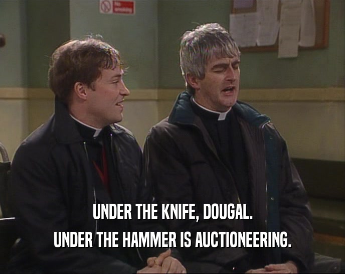 UNDER THE KNIFE, DOUGAL.
 UNDER THE HAMMER IS AUCTIONEERING.
 