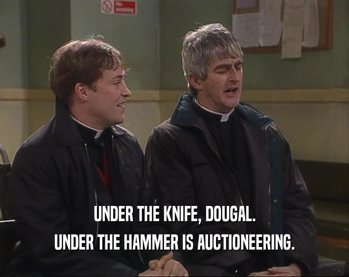 UNDER THE KNIFE, DOUGAL. UNDER THE HAMMER IS AUCTIONEERING. 
