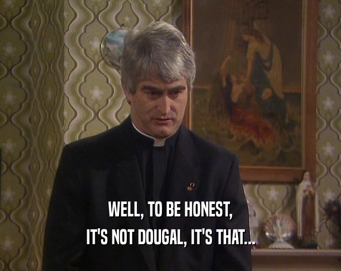WELL, TO BE HONEST, IT'S NOT DOUGAL, IT'S THAT... 