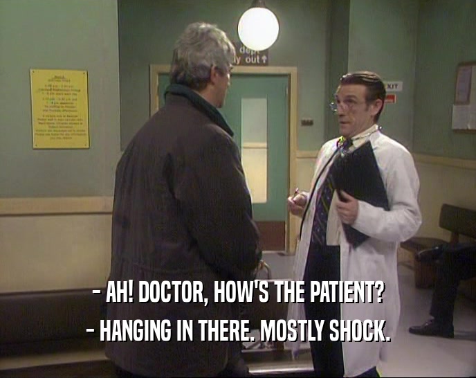 - AH! DOCTOR, HOW'S THE PATIENT? - HANGING IN THERE. MOSTLY SHOCK. 