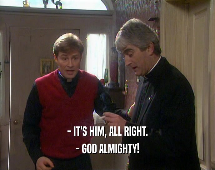 - IT'S HIM, ALL RIGHT.
 - GOD ALMIGHTY!
 