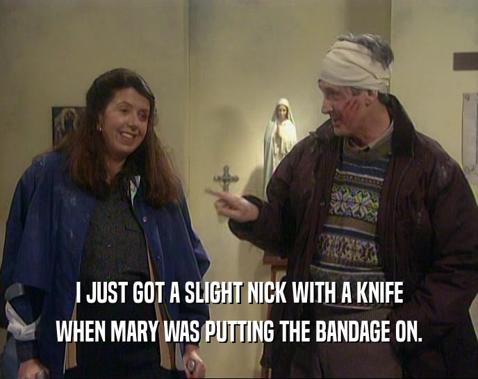 I JUST GOT A SLIGHT NICK WITH A KNIFE WHEN MARY WAS PUTTING THE BANDAGE ON. 
