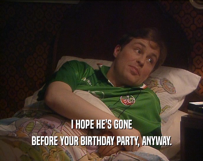I HOPE HE'S GONE
 BEFORE YOUR BIRTHDAY PARTY, ANYWAY.
 