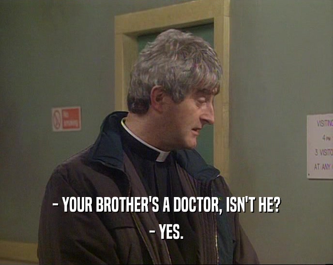- YOUR BROTHER'S A DOCTOR, ISN'T HE? - YES. 