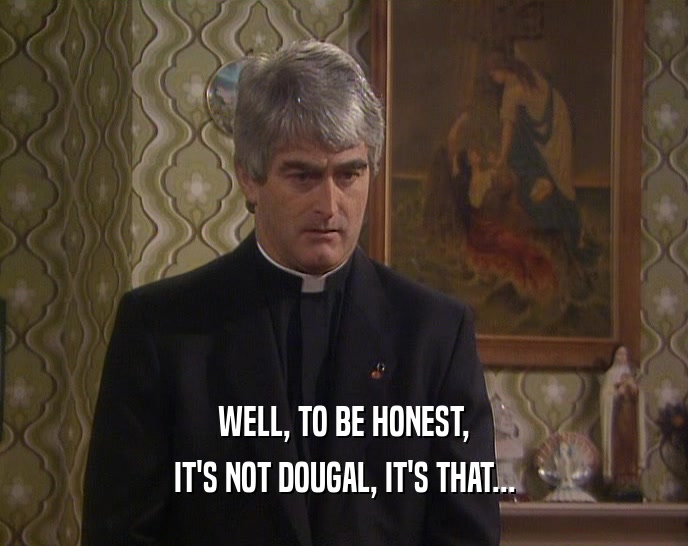 WELL, TO BE HONEST,
 IT'S NOT DOUGAL, IT'S THAT...
 
