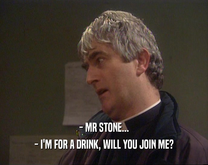 - MR STONE...
 - I'M FOR A DRINK, WILL YOU JOIN ME?
 