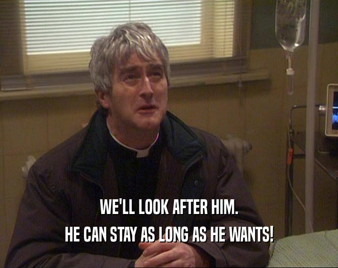 WE'LL LOOK AFTER HIM. HE CAN STAY AS LONG AS HE WANTS! 