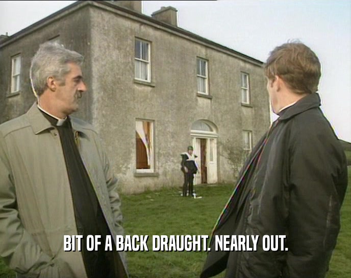 BIT OF A BACK DRAUGHT. NEARLY OUT.  