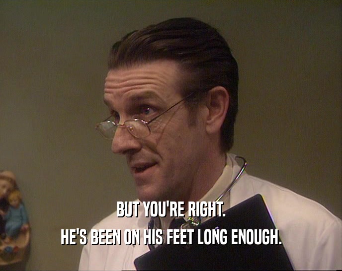 BUT YOU'RE RIGHT. HE'S BEEN ON HIS FEET LONG ENOUGH. 