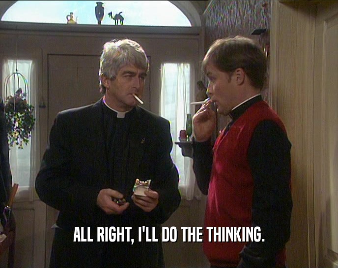 ALL RIGHT, I'LL DO THE THINKING.  