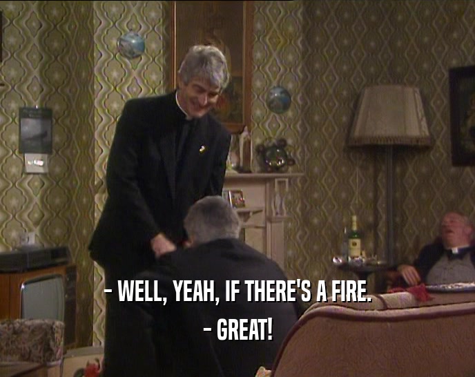 - WELL, YEAH, IF THERE'S A FIRE.
 - GREAT!
 