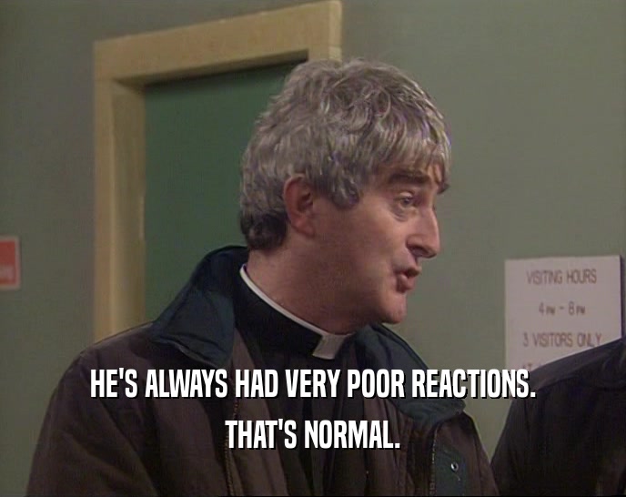 HE'S ALWAYS HAD VERY POOR REACTIONS. THAT'S NORMAL. 