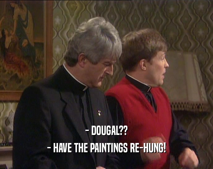 - DOUGAL?? - HAVE THE PAINTINGS RE-HUNG! 