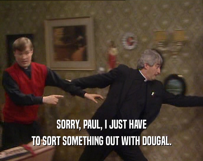 SORRY, PAUL, I JUST HAVE
 TO SORT SOMETHING OUT WITH DOUGAL.
 