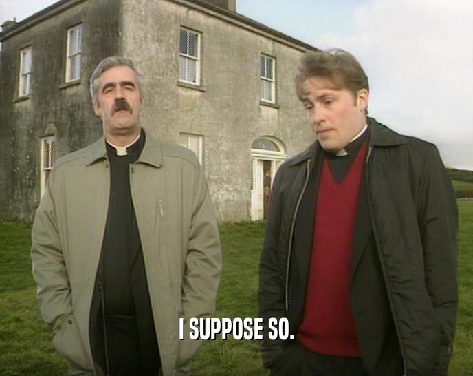 I SUPPOSE SO.  