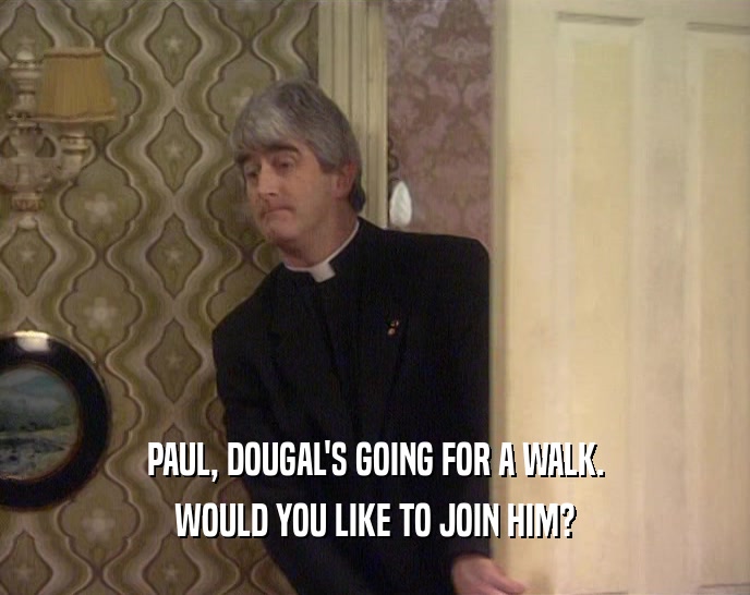 PAUL, DOUGAL'S GOING FOR A WALK. WOULD YOU LIKE TO JOIN HIM? 