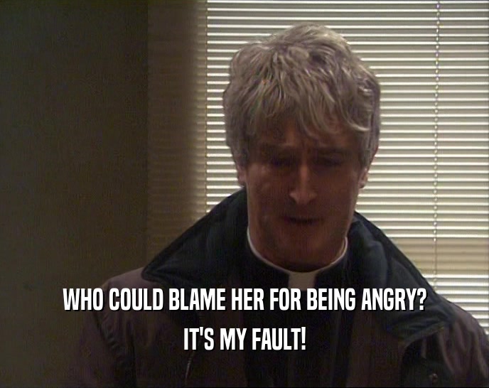 WHO COULD BLAME HER FOR BEING ANGRY? IT'S MY FAULT! 
