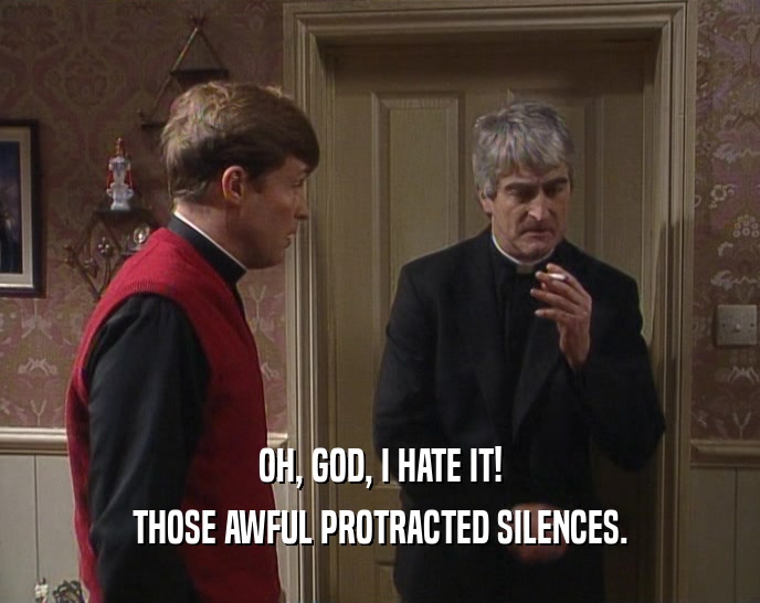 OH, GOD, I HATE IT! THOSE AWFUL PROTRACTED SILENCES. 