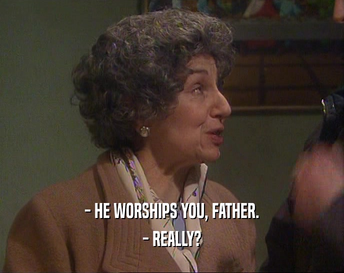 - HE WORSHIPS YOU, FATHER. - REALLY? 