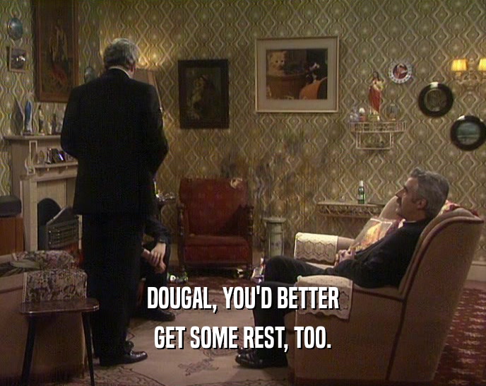 DOUGAL, YOU'D BETTER GET SOME REST, TOO. 