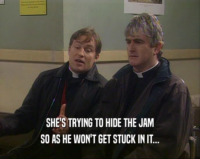 SHE'S TRYING TO HIDE THE JAM
 SO AS HE WON'T GET STUCK IN IT...
 