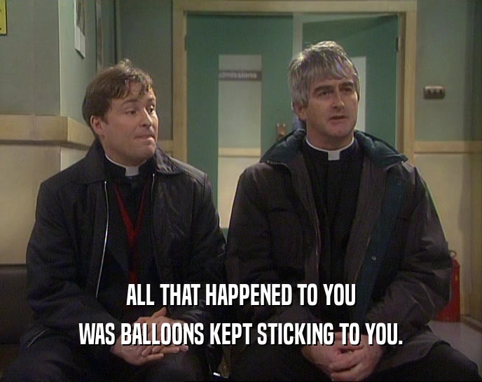 ALL THAT HAPPENED TO YOU WAS BALLOONS KEPT STICKING TO YOU. 